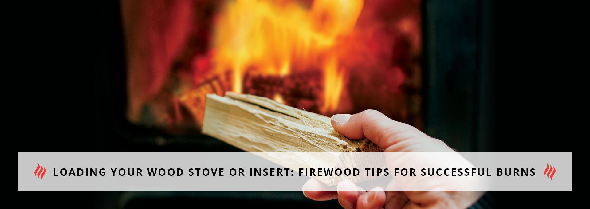 Loading Your Wood Stove or Insert: Firewood Tips for Successful Burns 